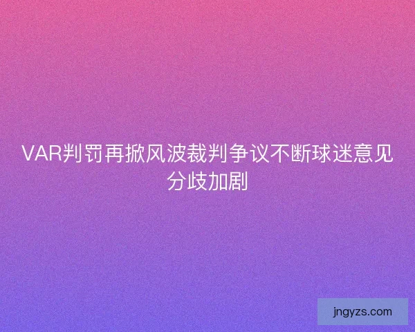 VAR判罚再掀风波裁判争议不断球迷意见分歧加剧