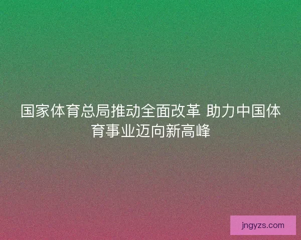 国家体育总局推动全面改革 助力中国体育事业迈向新高峰