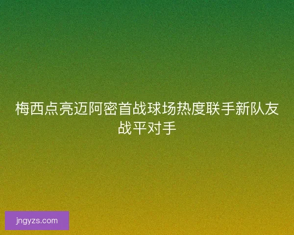 梅西点亮迈阿密首战球场热度联手新队友战平对手