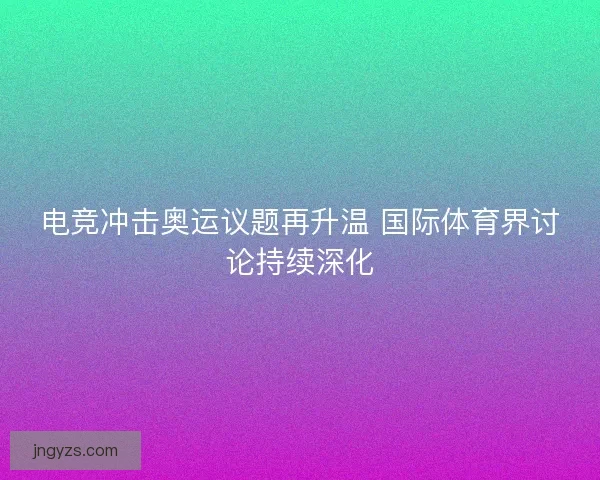 电竞冲击奥运议题再升温 国际体育界讨论持续深化